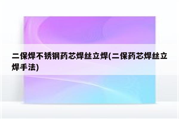 二保焊不锈钢药芯焊丝立焊(二保药芯焊丝立焊手法)