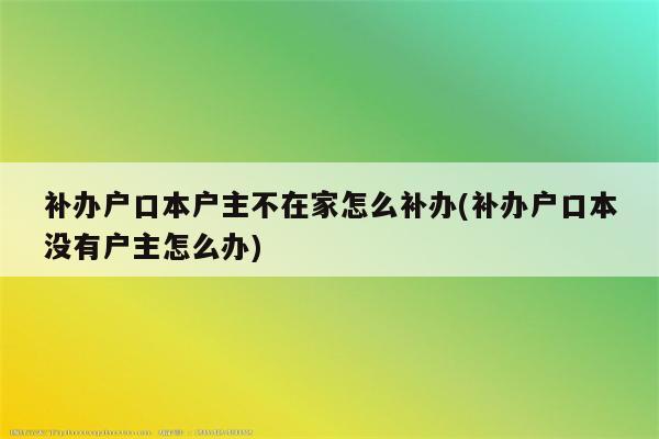 补办户口本户主不在家怎么补办(补办户口本没有户主怎么办)