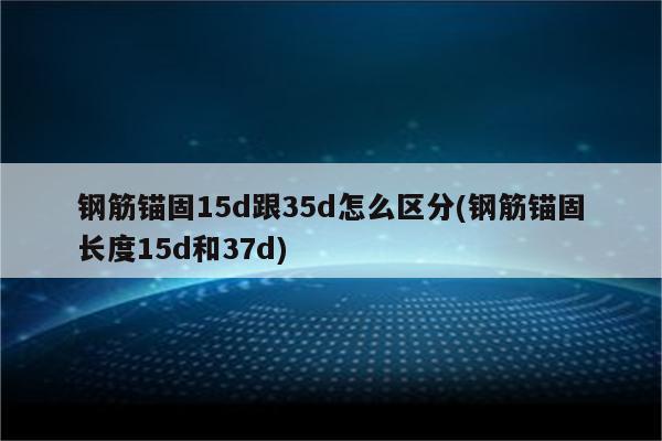 钢筋锚固15d跟35d怎么区分(钢筋锚固长度15d和37d)