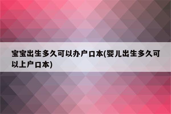 宝宝出生多久可以办户口本(婴儿出生多久可以上户口本)