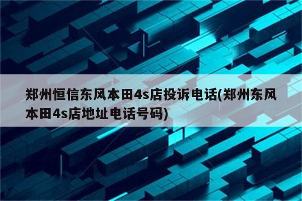 郑州恒信东风本田4s店投诉电话(郑州东风本田4s店地址电话号码)