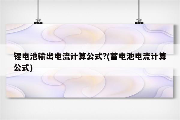 锂电池输出电流计算公式?(蓄电池电流计算公式)