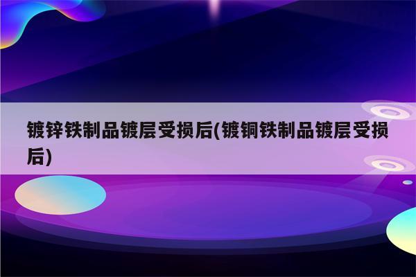 镀锌铁制品镀层受损后(镀铜铁制品镀层受损后)