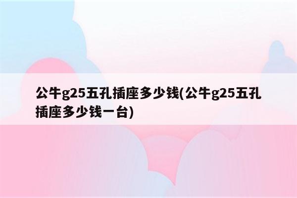 公牛g25五孔插座多少钱(公牛g25五孔插座多少钱一台)