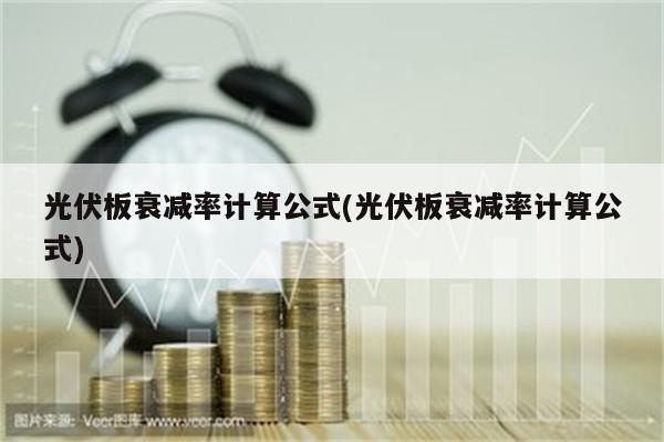 光伏板衰减率计算公式(光伏板衰减率计算公式)