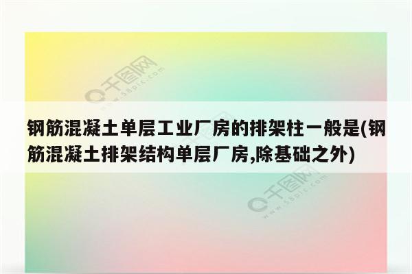 钢筋混凝土单层工业厂房的排架柱一般是(钢筋混凝土排架结构单层厂房,除基础之外)