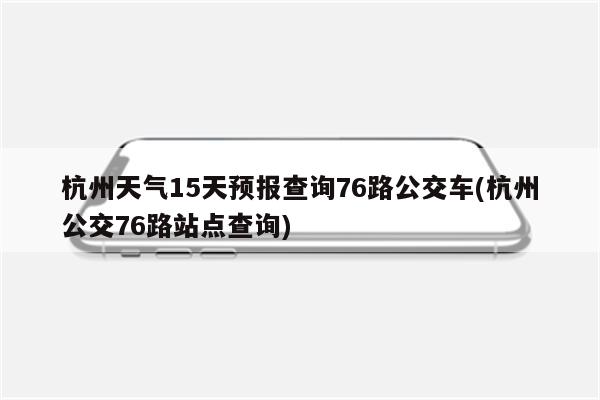 杭州天气15天预报查询76路公交车(杭州公交76路站点查询)