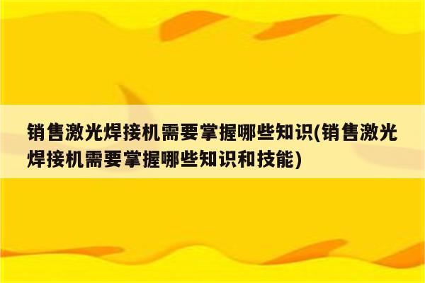 销售激光焊接机需要掌握哪些知识(销售激光焊接机需要掌握哪些知识和技能)