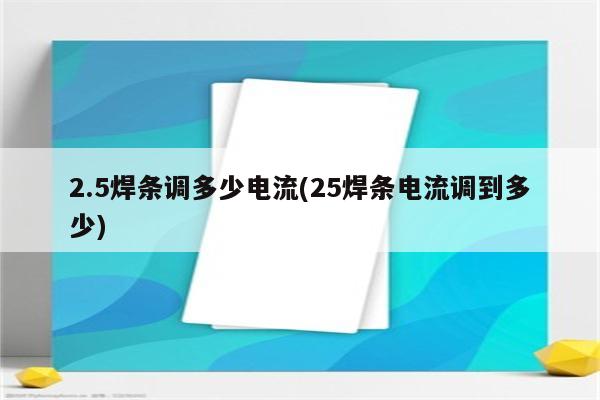 2.5焊条调多少电流(25焊条电流调到多少)