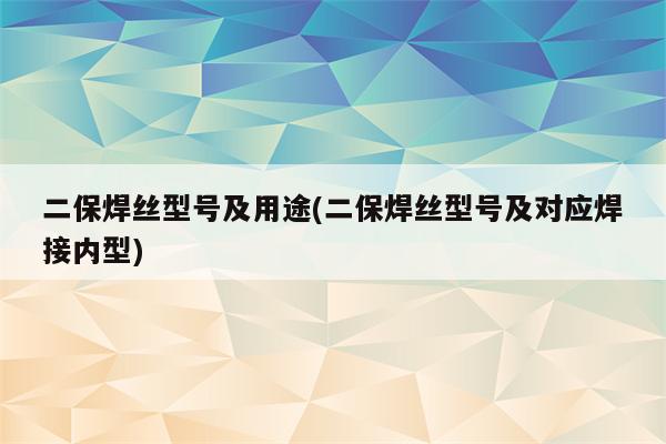 二保焊丝型号及用途(二保焊丝型号及对应焊接内型)