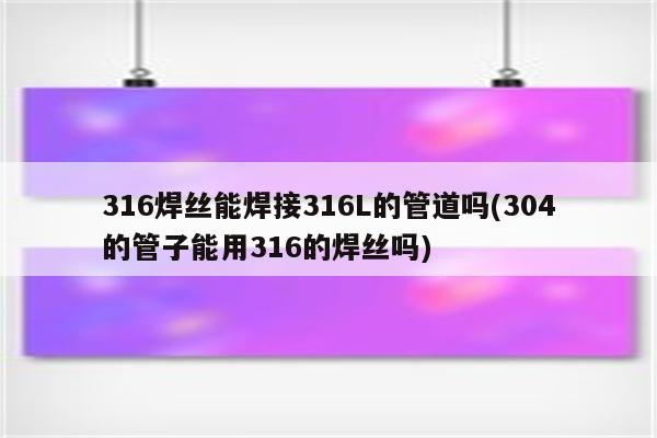 316焊丝能焊接316L的管道吗(304的管子能用316的焊丝吗)