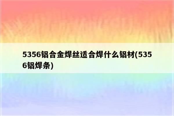 5356铝合金焊丝适合焊什么铝材(5356铝焊条)