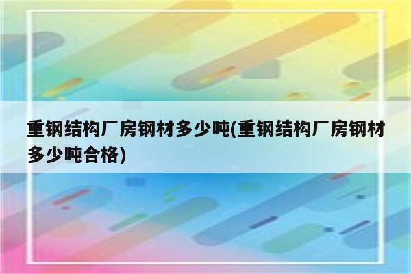 重钢结构厂房钢材多少吨(重钢结构厂房钢材多少吨合格)