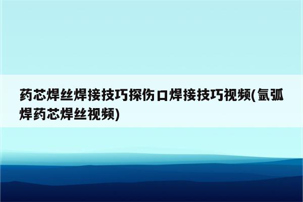 药芯焊丝焊接技巧探伤口焊接技巧视频(氩弧焊药芯焊丝视频)