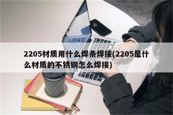 2205材质用什么焊条焊接(2205是什么材质的不锈钢怎么焊接)