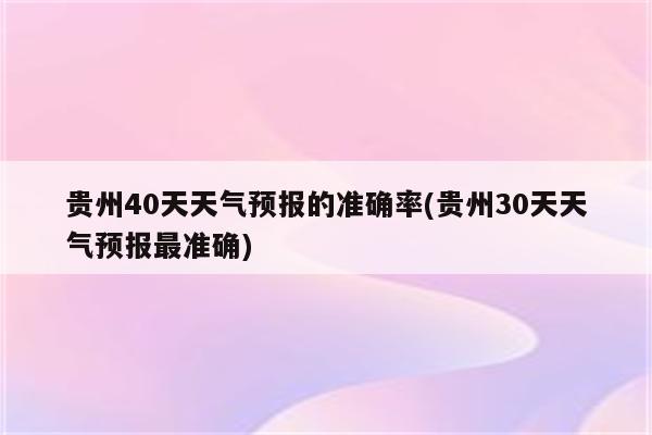 贵州40天天气预报的准确率(贵州30天天气预报最准确)