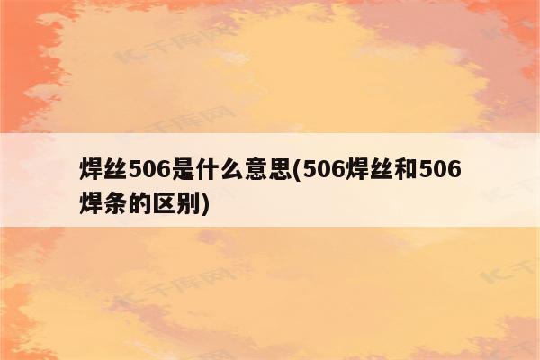 焊丝506是什么意思(506焊丝和506焊条的区别)