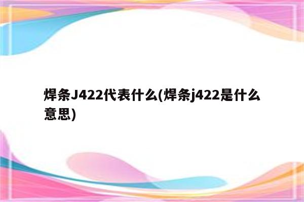 焊条J422代表什么(焊条j422是什么意思)