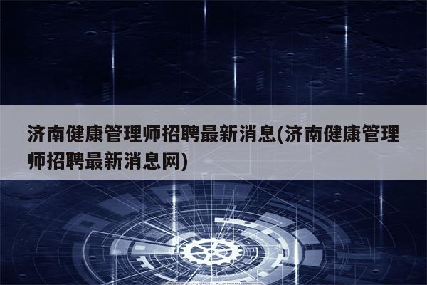 济南健康管理师招聘最新消息(济南健康管理师招聘最新消息网)