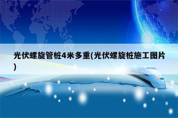 光伏螺旋管桩4米多重(光伏螺旋桩施工图片)