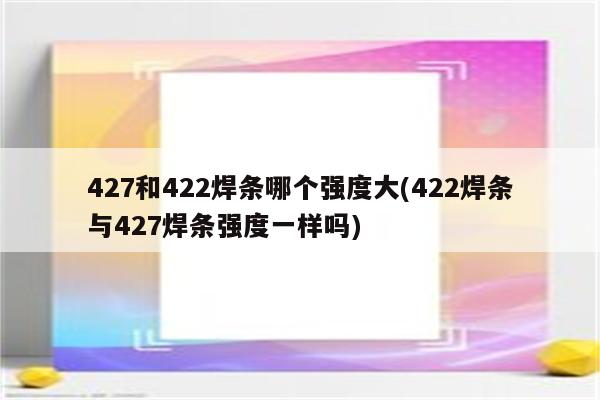 427和422焊条哪个强度大(422焊条与427焊条强度一样吗)