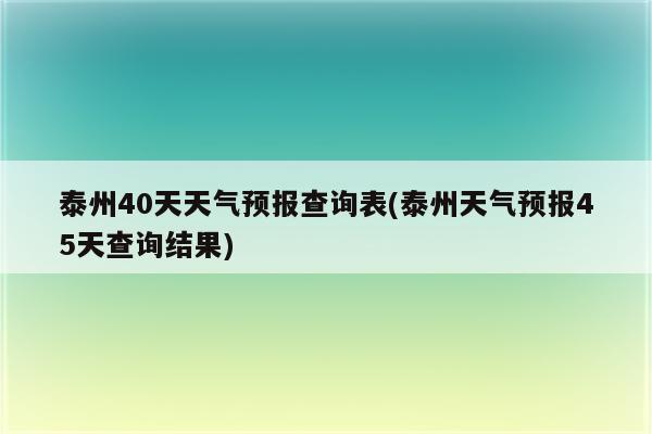 泰州40天天气预报查询表(泰州天气预报45天查询结果)