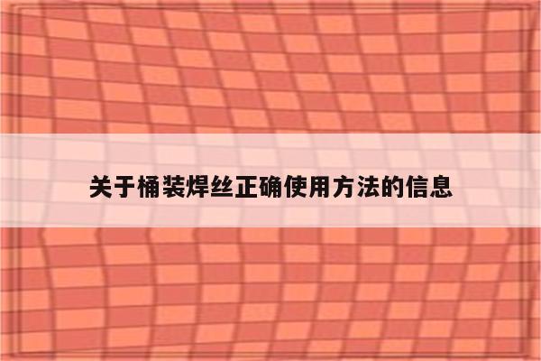 关于桶装焊丝正确使用方法的信息