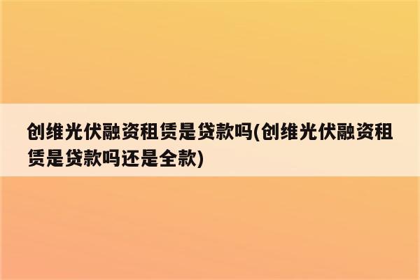 创维光伏融资租赁是贷款吗(创维光伏融资租赁是贷款吗还是全款)