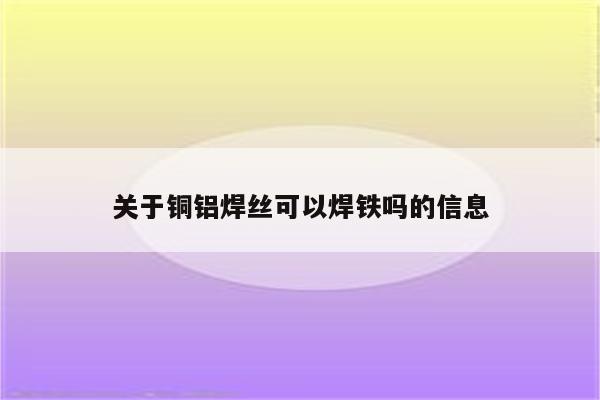 关于铜铝焊丝可以焊铁吗的信息