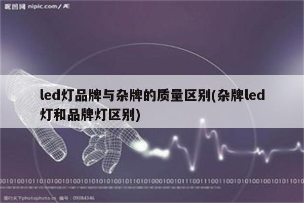 led灯品牌与杂牌的质量区别(杂牌led灯和品牌灯区别)