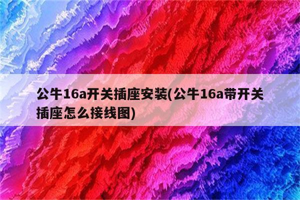 公牛16a开关插座安装(公牛16a带开关插座怎么接线图)