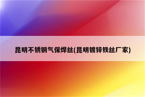 昆明不锈钢气保焊丝(昆明镀锌铁丝厂家)