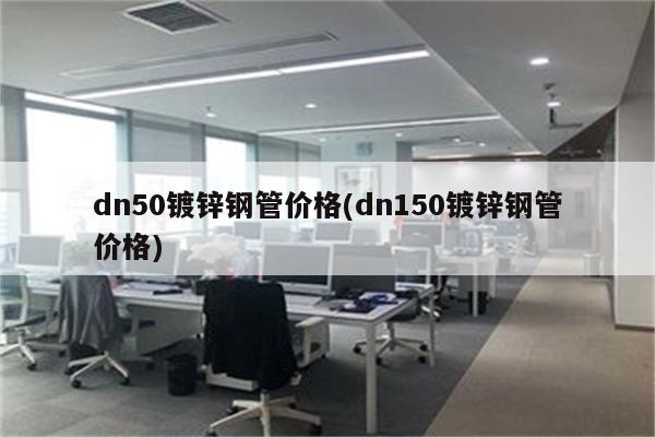 dn50镀锌钢管价格(dn150镀锌钢管价格)