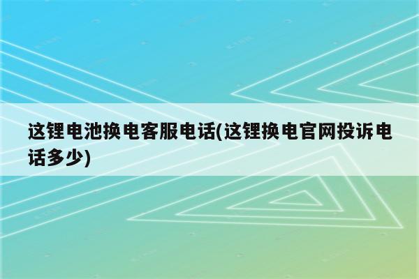 这锂电池换电客服电话(这锂换电官网投诉电话多少)