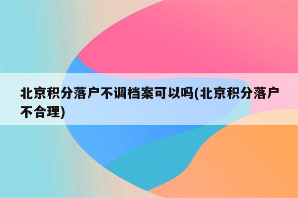 北京积分落户不调档案可以吗(北京积分落户不合理)