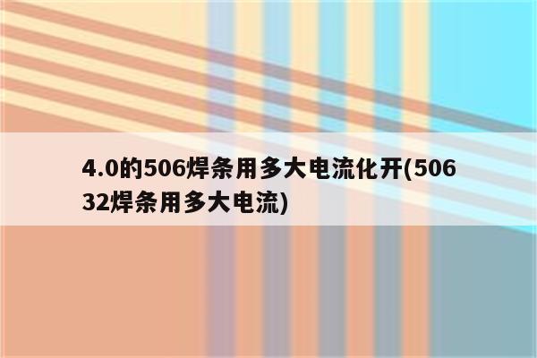 4.0的506焊条用多大电流化开(50632焊条用多大电流)