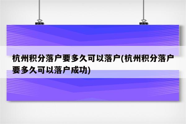 杭州积分落户要多久可以落户(杭州积分落户要多久可以落户成功)