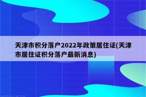 天津市积分落户2022年政策居住证(天津市居住证积分落户最新消息)