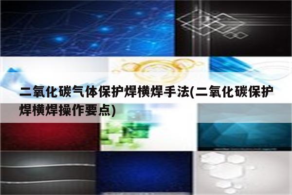 二氧化碳气体保护焊横焊手法(二氧化碳保护焊横焊操作要点)