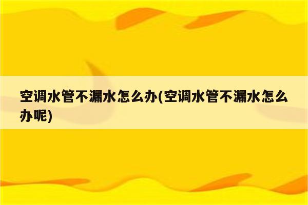 空调水管不漏水怎么办(空调水管不漏水怎么办呢)