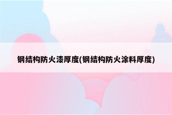 钢结构防火漆厚度(钢结构防火涂料厚度)