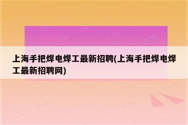 上海手把焊电焊工最新招聘(上海手把焊电焊工最新招聘网)