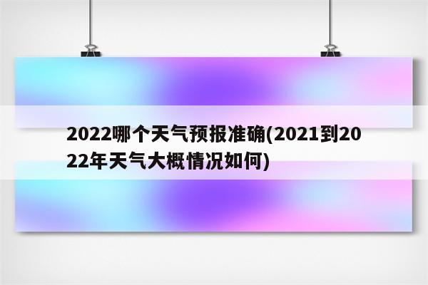 2022哪个天气预报准确(2021到2022年天气大概情况如何)