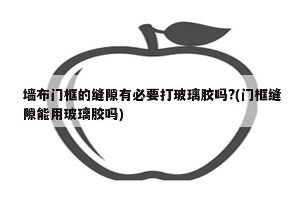 墙布门框的缝隙有必要打玻璃胶吗?(门框缝隙能用玻璃胶吗)