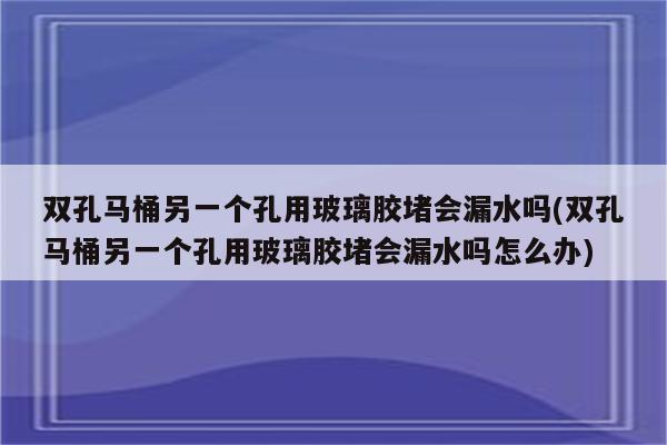 双孔马桶另一个孔用玻璃胶堵会漏水吗(双孔马桶另一个孔用玻璃胶堵会漏水吗怎么办)