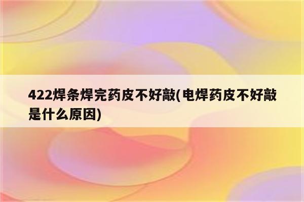 422焊条焊完药皮不好敲(电焊药皮不好敲是什么原因)