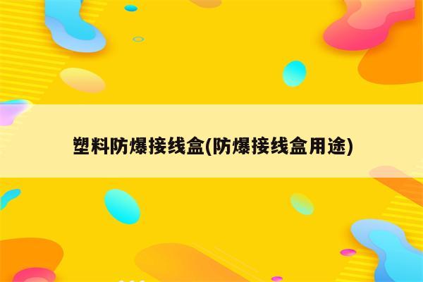 塑料防爆接线盒(防爆接线盒用途)