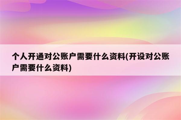 个人开通对公账户需要什么资料(开设对公账户需要什么资料)