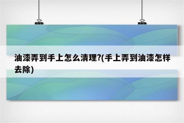 油漆弄到手上怎么清理?(手上弄到油漆怎样去除)