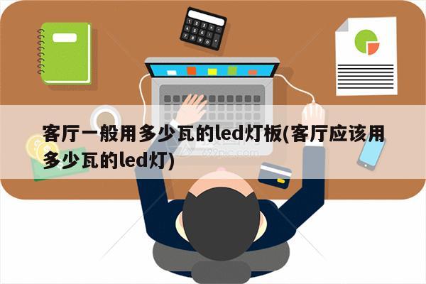 客厅一般用多少瓦的led灯板(客厅应该用多少瓦的led灯)